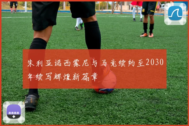 朱利亚诺西蒙尼与马竞续约至2030年续写辉煌新篇章