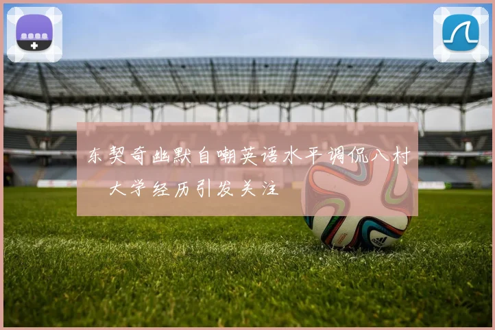 东契奇幽默自嘲英语水平调侃八村塁大学经历引发关注
