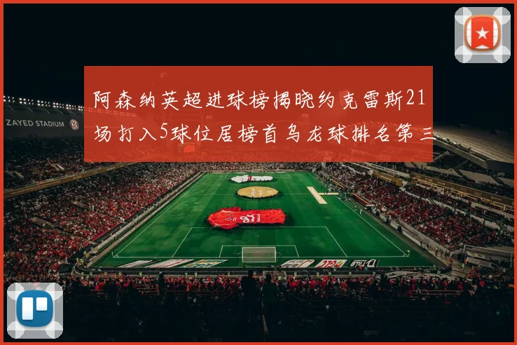 阿森纳英超进球榜揭晓约克雷斯21场打入5球位居榜首乌龙球排名第三