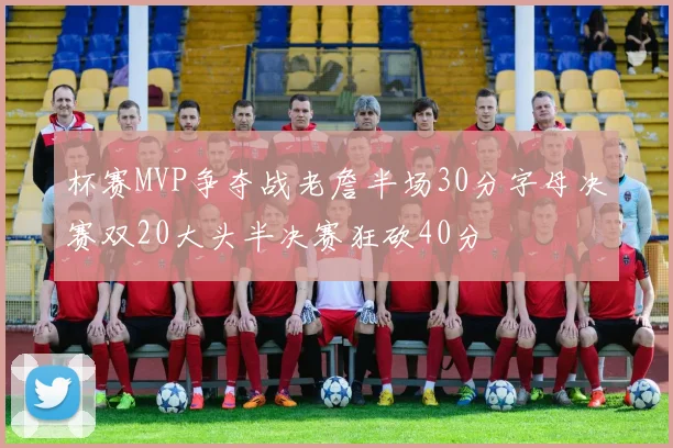 杯赛MVP争夺战老詹半场30分字母决赛双20大头半决赛狂砍40分