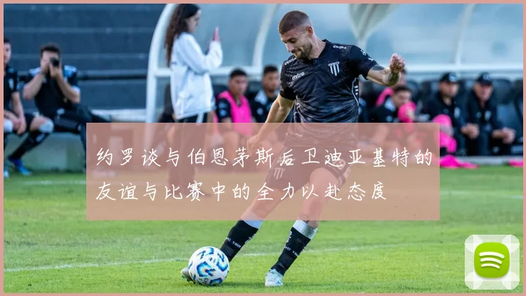 约罗谈与伯恩茅斯后卫迪亚基特的友谊与比赛中的全力以赴态度