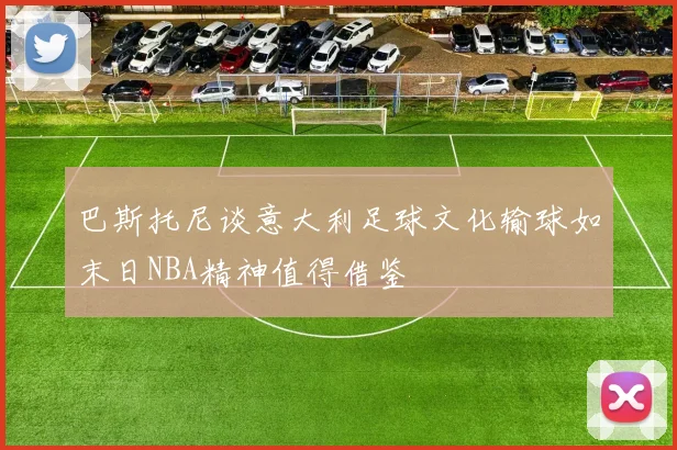 巴斯托尼谈意大利足球文化输球如末日NBA精神值得借鉴
