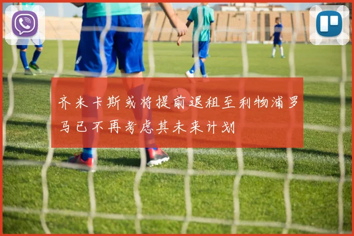 齐米卡斯或将提前退租至利物浦罗马已不再考虑其未来计划
