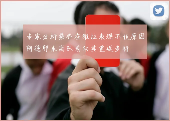 专家分析桑乔在维拉表现不佳原因阿德耶米离队或助其重返多特