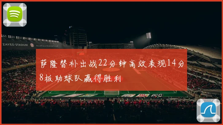 萨隆替补出战22分钟高效表现14分8板助球队赢得胜利