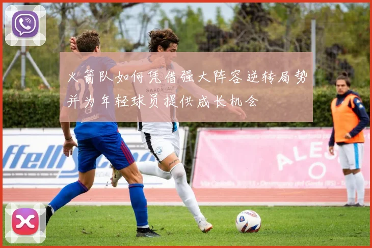 火箭队如何凭借强大阵容逆转局势并为年轻球员提供成长机会