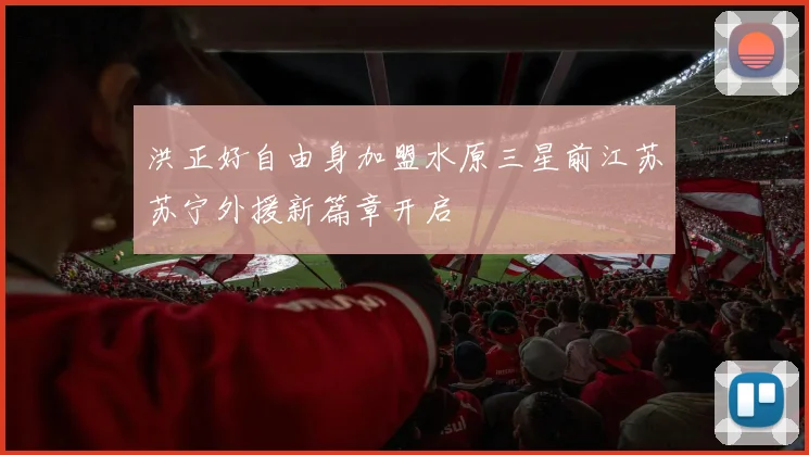 洪正好自由身加盟水原三星前江苏苏宁外援新篇章开启
