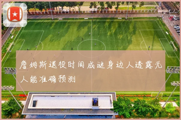 詹姆斯退役时间成谜身边人透露无人能准确预测