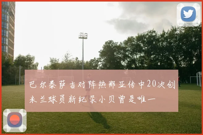 巴尔泰萨吉对阵热那亚传中20次创米兰球员新纪录小贝曾是唯一