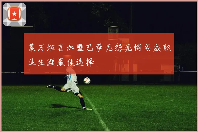 莱万坦言加盟巴萨无怨无悔或成职业生涯最佳选择