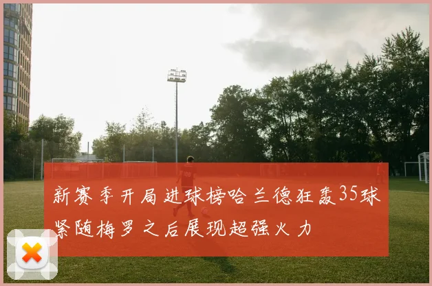 新赛季开局进球榜哈兰德狂轰35球紧随梅罗之后展现超强火力