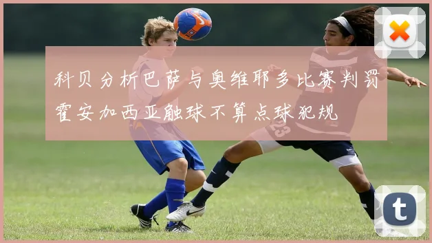 科贝分析巴萨与奥维耶多比赛判罚霍安加西亚触球不算点球犯规