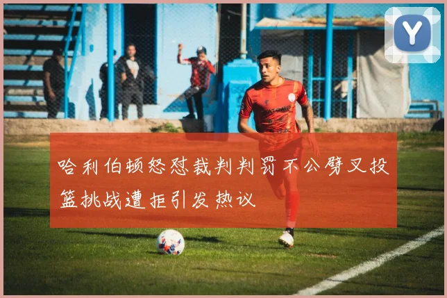哈利伯顿怒怼裁判判罚不公劈叉投篮挑战遭拒引发热议