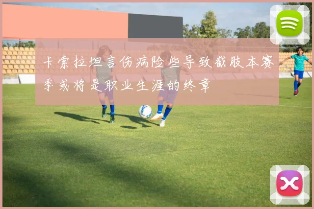 卡索拉坦言伤病险些导致截肢本赛季或将是职业生涯的终章