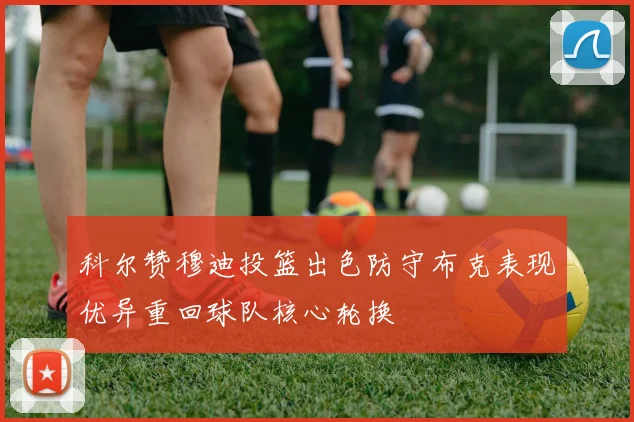 科尔赞穆迪投篮出色防守布克表现优异重回球队核心轮换