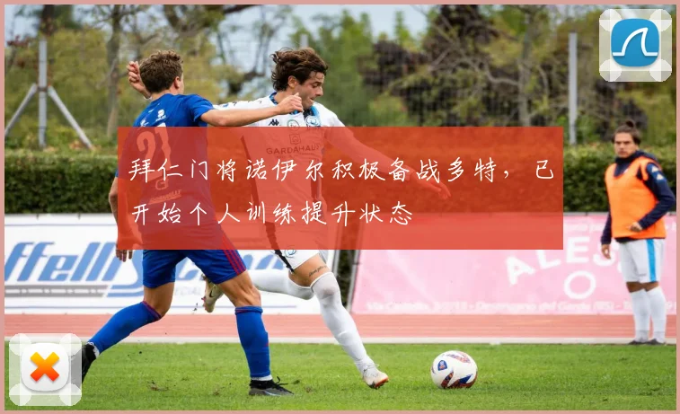 拜仁门将诺伊尔积极备战多特，已开始个人训练提升状态