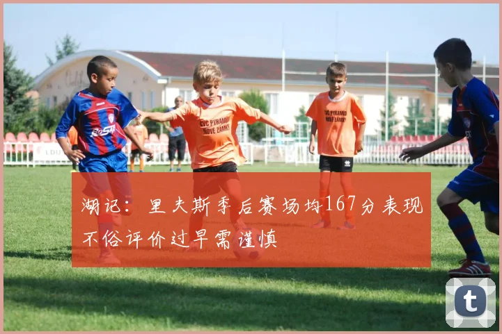 湖记：里夫斯季后赛场均167分表现不俗评价过早需谨慎