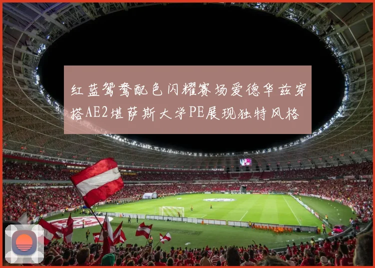 红蓝鸳鸯配色闪耀赛场爱德华兹穿搭AE2堪萨斯大学PE展现独特风格