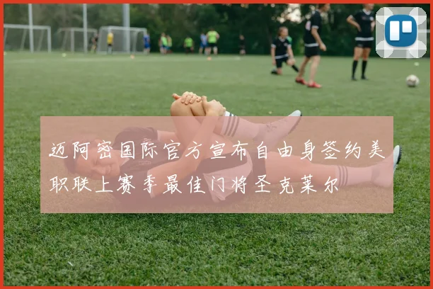 迈阿密国际官方宣布自由身签约美职联上赛季最佳门将圣克莱尔