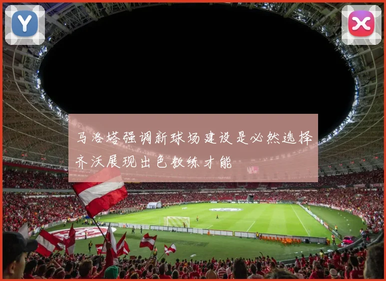 马洛塔强调新球场建设是必然选择齐沃展现出色教练才能