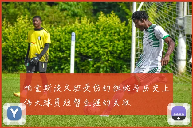 帕金斯谈文班受伤的担忧与历史上伟大球员短暂生涯的关联