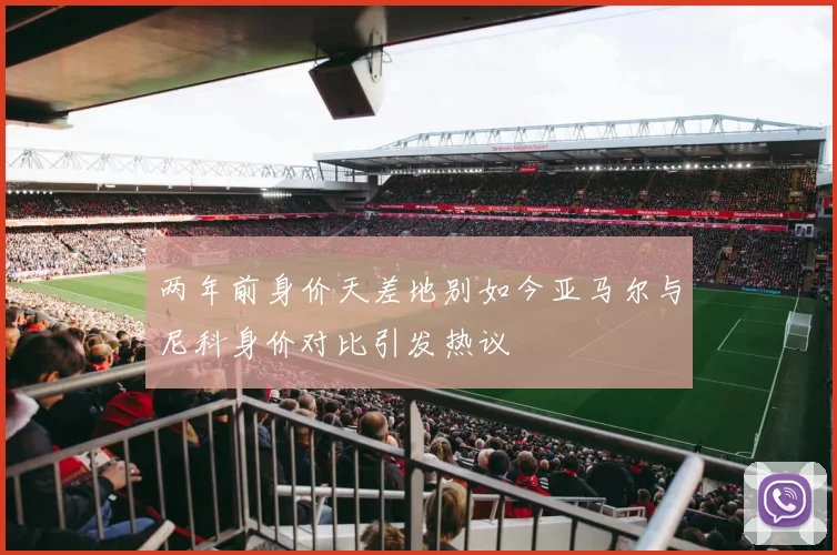 两年前身价天差地别如今亚马尔与尼科身价对比引发热议