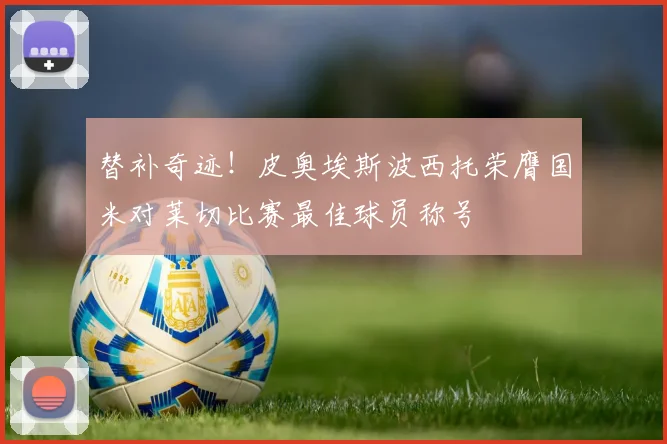 替补奇迹！皮奥埃斯波西托荣膺国米对莱切比赛最佳球员称号