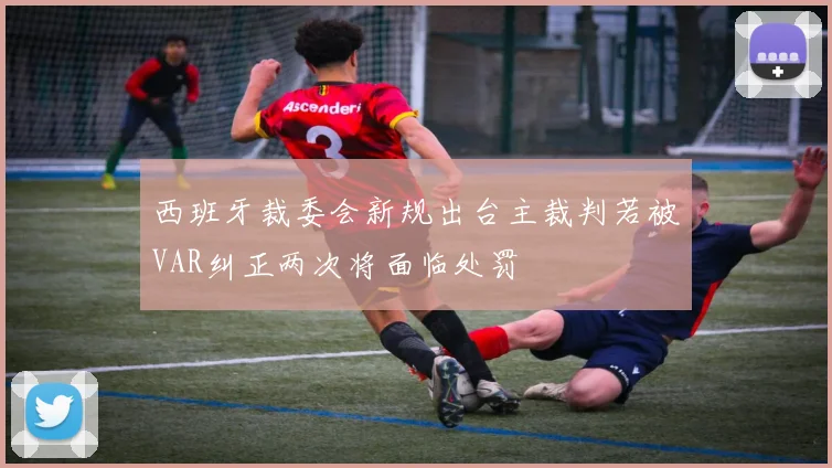 西班牙裁委会新规出台主裁判若被VAR纠正两次将面临处罚