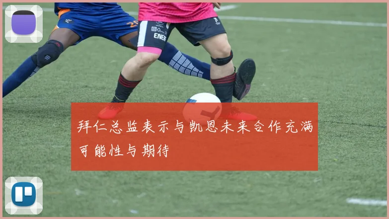 拜仁总监表示与凯恩未来合作充满可能性与期待