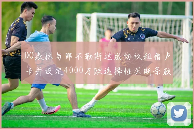 DO森林与那不勒斯达成协议租借卢卡并设定4000万欧选择性买断条款