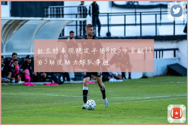 杜兰特表现稳定半场8投5中贡献11分5助攻助力球队争胜