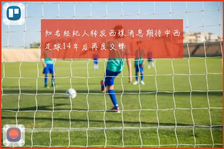 知名经纪人转发西媒消息期待中西足球14年后再度交锋