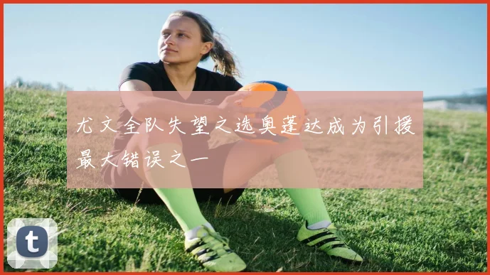 尤文全队失望之选奥蓬达成为引援最大错误之一