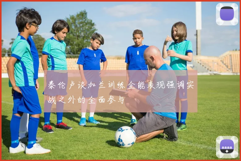 泰伦卢谈加兰训练全能表现强调实战之外的全面参与