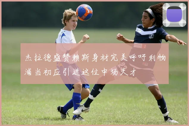 杰拉德盛赞赖斯身材完美呼吁利物浦当初应引进这位中场天才
