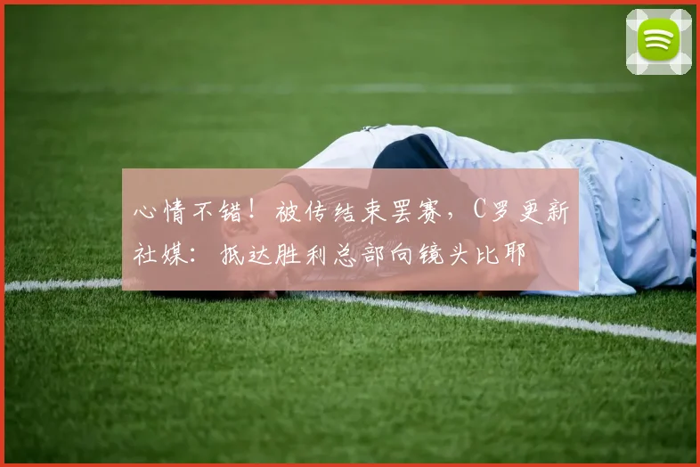 心情不错！被传结束罢赛，C罗更新社媒：抵达胜利总部向镜头比耶