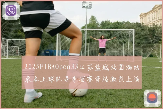 2025FIBAOpen33江苏盐城站圆满结束本土球队争夺省赛资格激烈上演