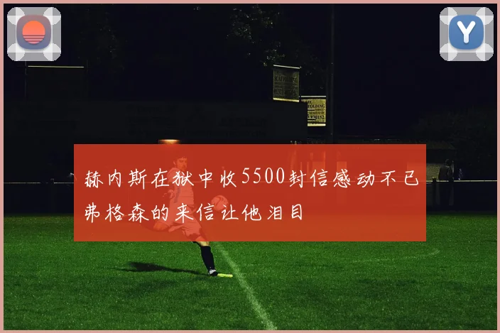 赫内斯在狱中收5500封信感动不已弗格森的来信让他泪目