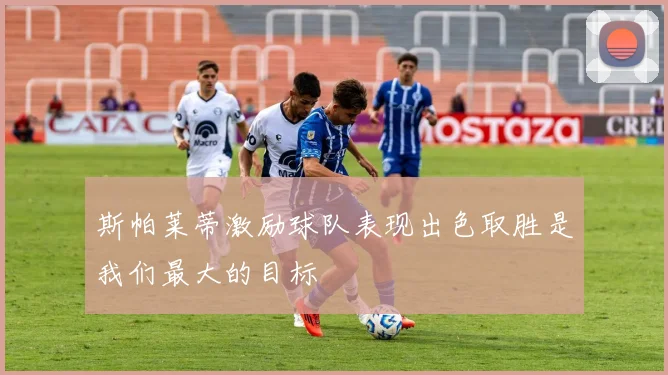 斯帕莱蒂激励球队表现出色取胜是我们最大的目标