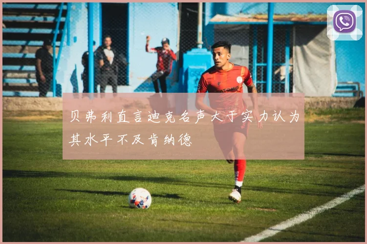 贝弗利直言迪克名声大于实力认为其水平不及肯纳德