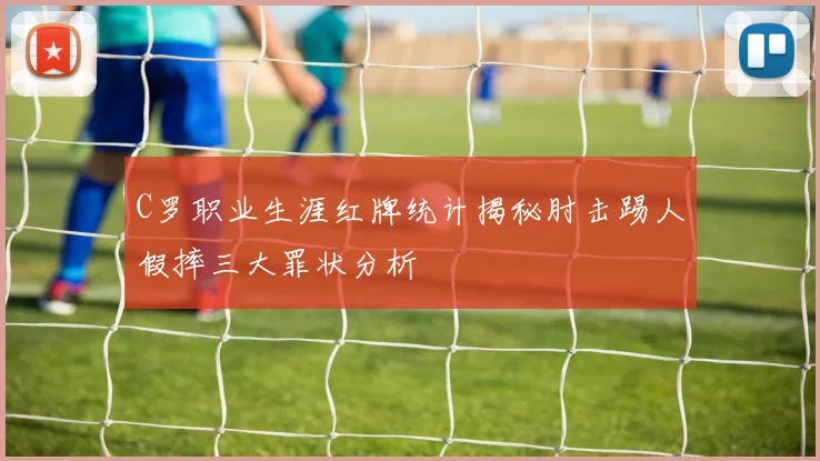 C罗职业生涯红牌统计揭秘肘击踢人假摔三大罪状分析