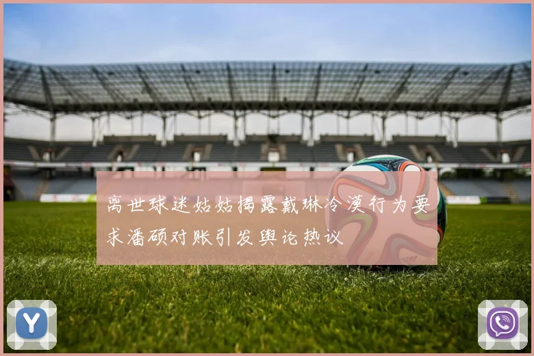 离世球迷姑姑揭露戴琳冷漠行为要求潘硕对账引发舆论热议