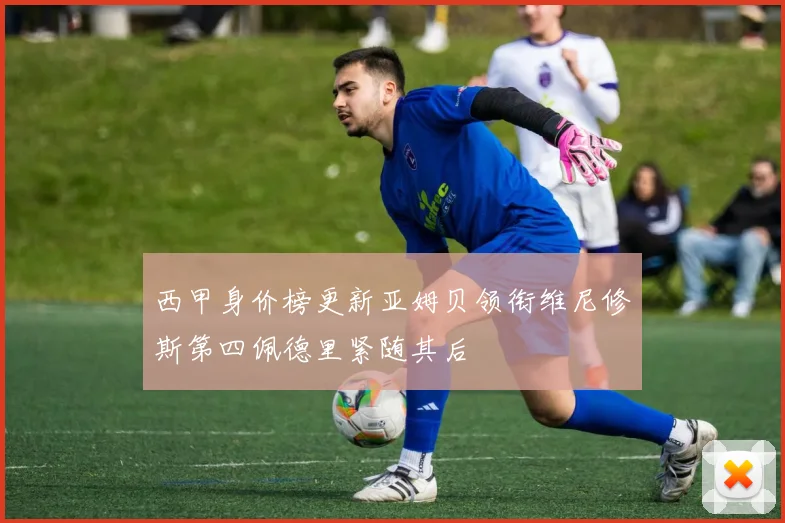 西甲身价榜更新亚姆贝领衔维尼修斯第四佩德里紧随其后