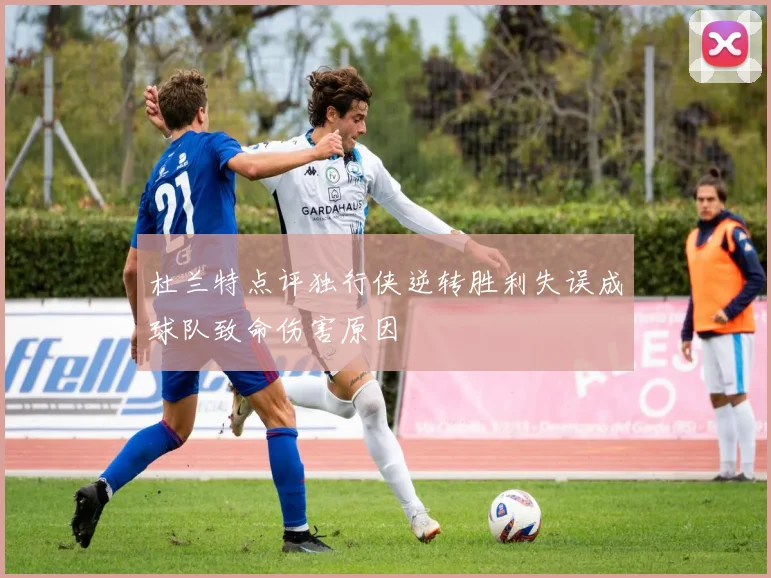 杜兰特点评独行侠逆转胜利失误成球队致命伤害原因