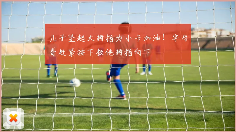 儿子竖起大拇指为小卡加油！字母哥赶紧按下教他拇指向下