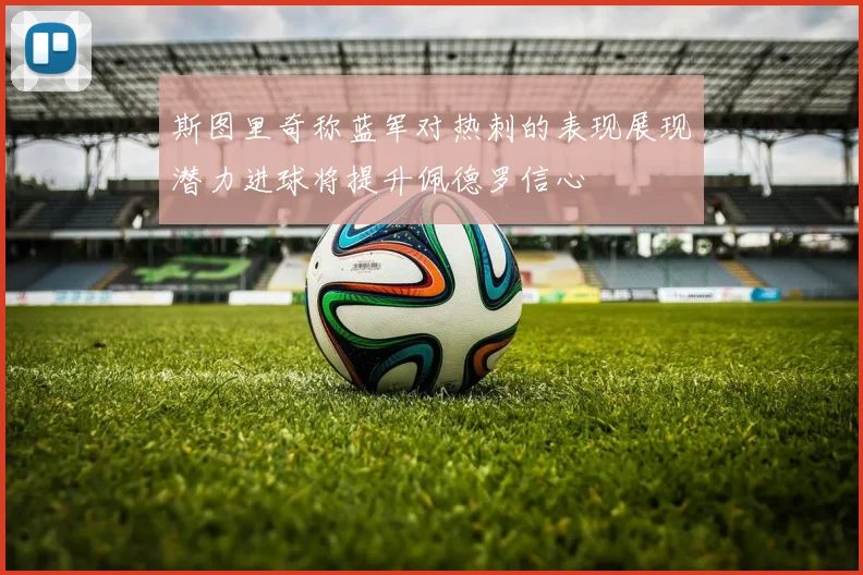 斯图里奇称蓝军对热刺的表现展现潜力进球将提升佩德罗信心