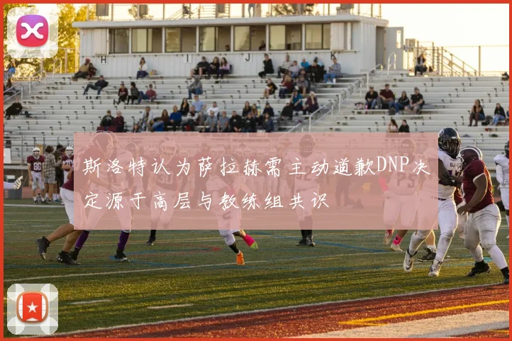 斯洛特认为萨拉赫需主动道歉DNP决定源于高层与教练组共识