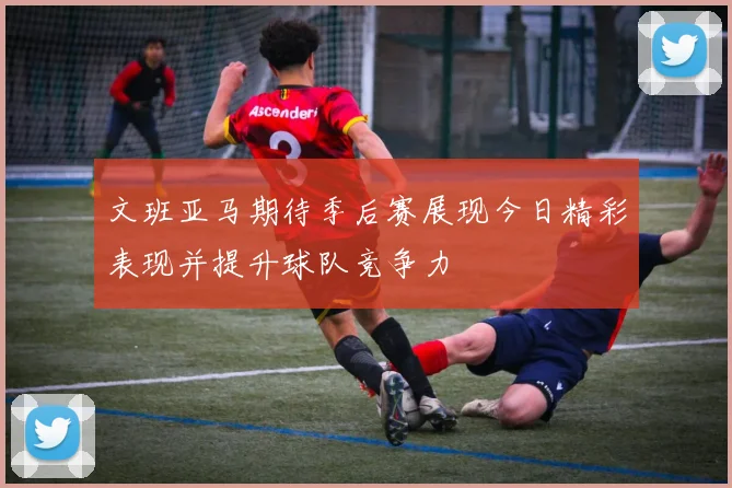 文班亚马期待季后赛展现今日精彩表现并提升球队竞争力