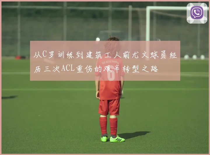从C罗训练到建筑工人前尤文球员经历三次ACL重伤的艰辛转型之路