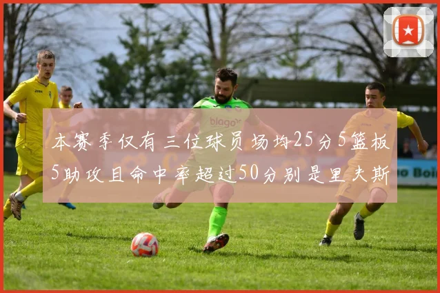 本赛季仅有三位球员场均25分5篮板5助攻且命中率超过50分别是里夫斯约基奇和字母哥